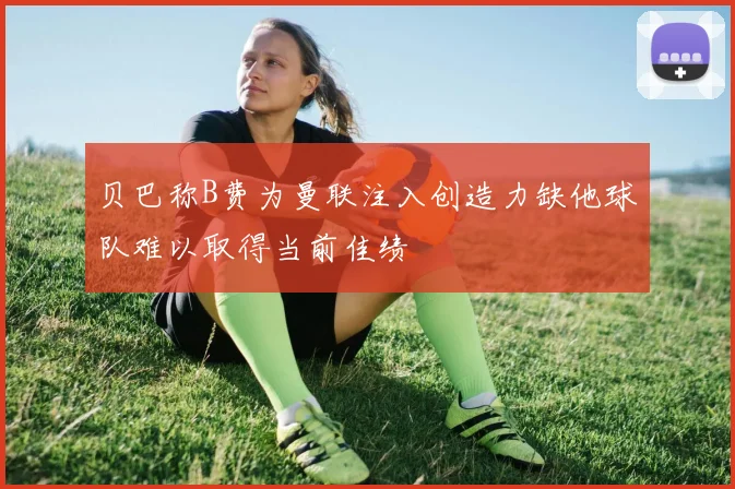 贝巴称B费为曼联注入创造力缺他球队难以取得当前佳绩