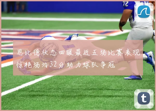 恩比德状态回暖最近五场比赛表现惊艳场均32分助力球队争冠