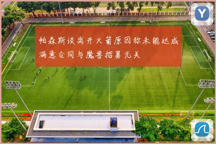 帕森斯谈离开火箭原因称未能达成满意合同与魔兽招募无关
