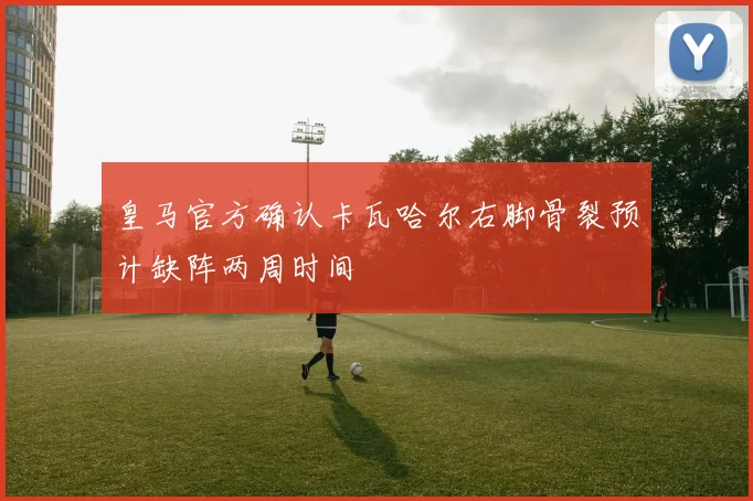 皇马官方确认卡瓦哈尔右脚骨裂预计缺阵两周时间