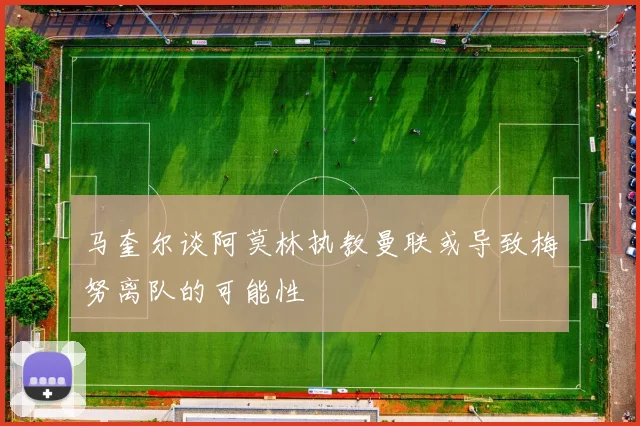 马奎尔谈阿莫林执教曼联或导致梅努离队的可能性