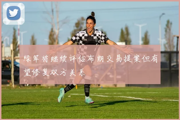 绿军将继续评估布朗交易提案但有望修复双方关系