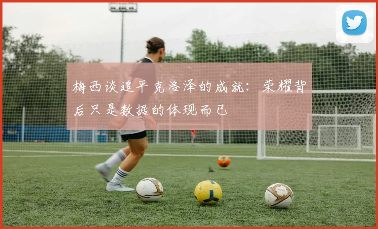 梅西谈追平克洛泽的成就：荣耀背后只是数据的体现而已