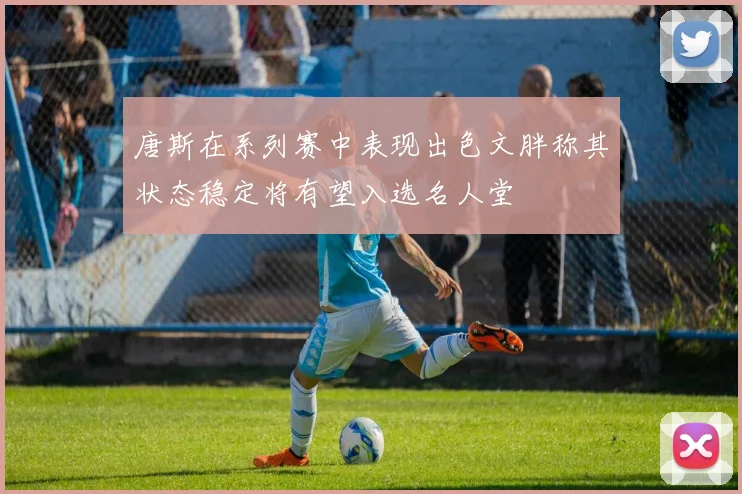 唐斯在系列赛中表现出色文胖称其状态稳定将有望入选名人堂
