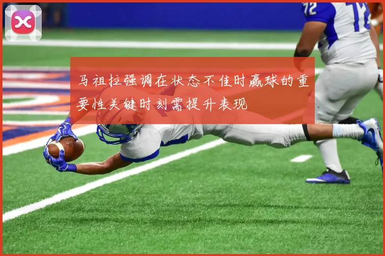马祖拉强调在状态不佳时赢球的重要性关键时刻需提升表现