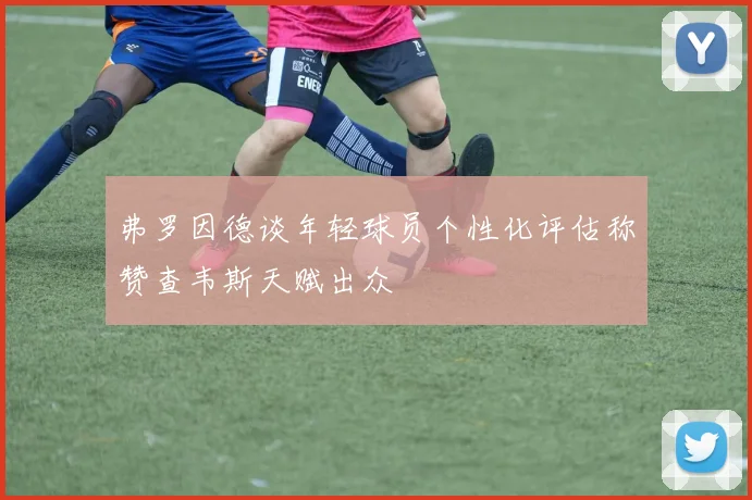 弗罗因德谈年轻球员个性化评估称赞查韦斯天赋出众