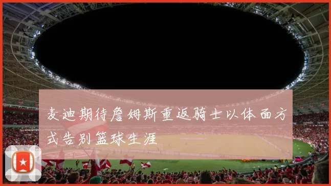 麦迪期待詹姆斯重返骑士以体面方式告别篮球生涯