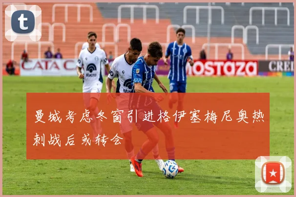 曼城考虑冬窗引进格伊塞梅尼奥热刺战后或转会