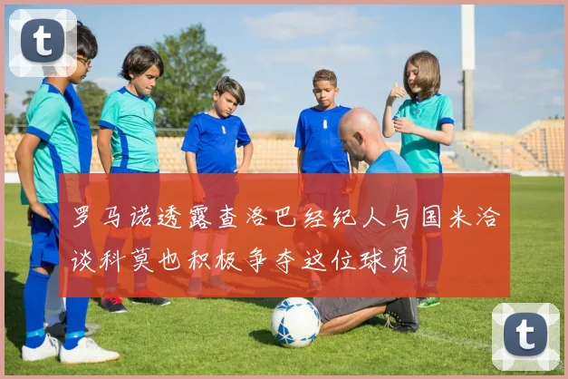 罗马诺透露查洛巴经纪人与国米洽谈科莫也积极争夺这位球员