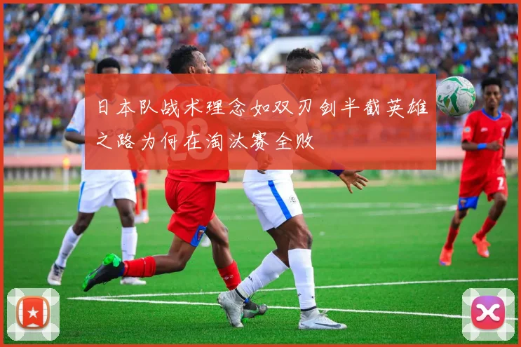 日本队战术理念如双刃剑半截英雄之路为何在淘汰赛全败