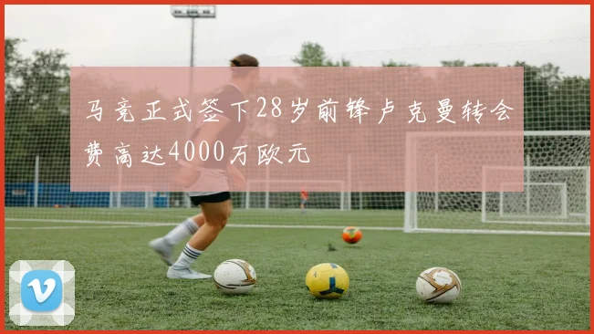 马竞正式签下28岁前锋卢克曼转会费高达4000万欧元
