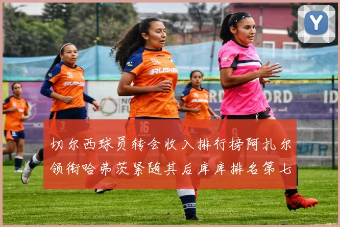 切尔西球员转会收入排行榜阿扎尔领衔哈弗茨紧随其后库库排名第七