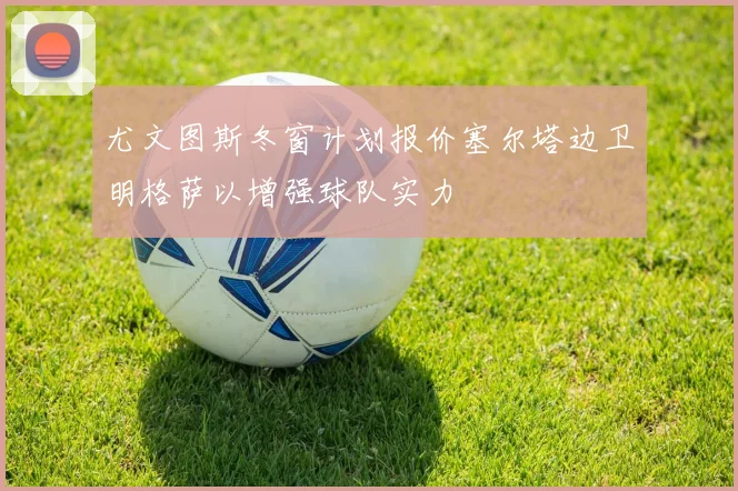 尤文图斯冬窗计划报价塞尔塔边卫明格萨以增强球队实力