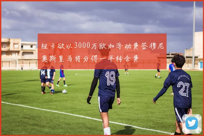 纽卡欲以3000万欧加浮动费签穆尼奥斯皇马将分得一半转会费
