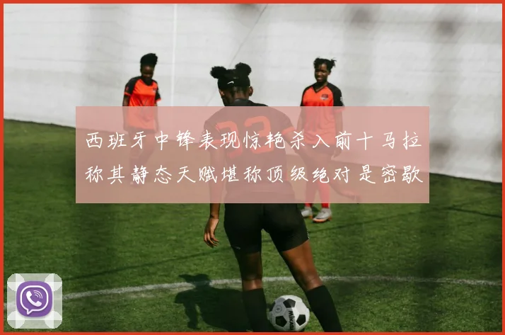 西班牙中锋表现惊艳杀入前十马拉称其静态天赋堪称顶级绝对是密歇根夺冠功臣