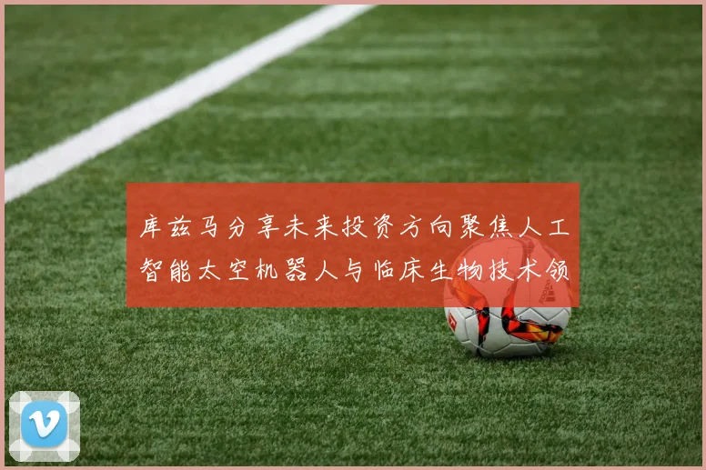 库兹马分享未来投资方向聚焦人工智能太空机器人与临床生物技术领域