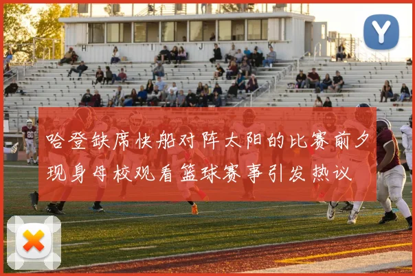 哈登缺席快船对阵太阳的比赛前夕现身母校观看篮球赛事引发热议