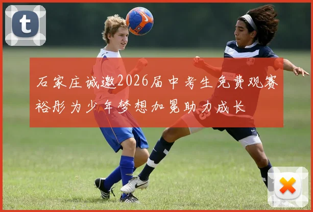 石家庄诚邀2026届中考生免费观赛裕彤为少年梦想加冕助力成长