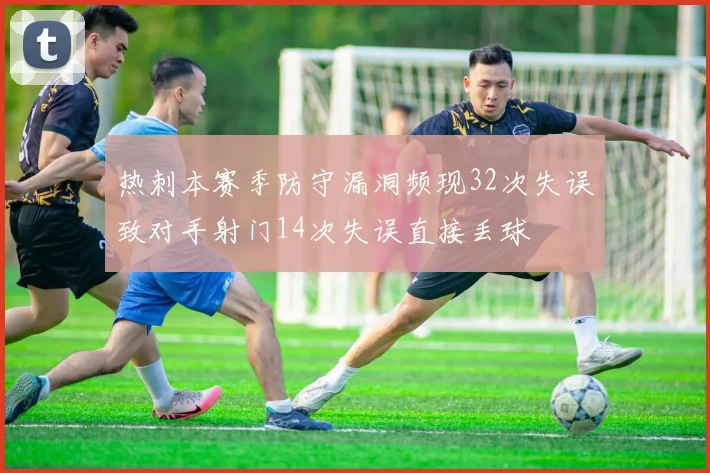 热刺本赛季防守漏洞频现32次失误致对手射门14次失误直接丢球