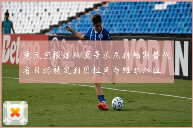 意天空报道科莫寻求尼科帕斯替代者目标锁定利贝拉里与维尔加拉