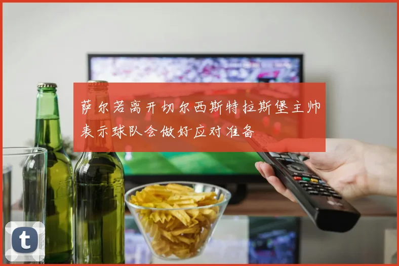 萨尔若离开切尔西斯特拉斯堡主帅表示球队会做好应对准备