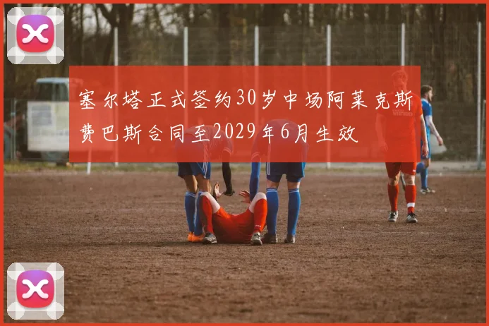 塞尔塔正式签约30岁中场阿莱克斯费巴斯合同至2029年6月生效