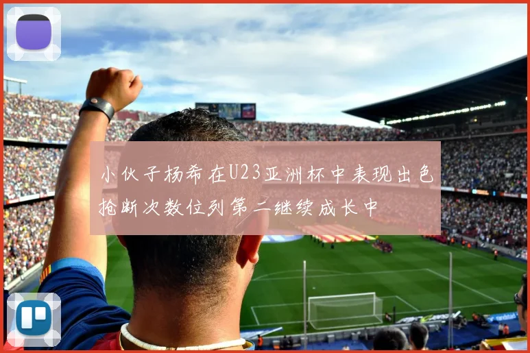 小伙子杨希在U23亚洲杯中表现出色抢断次数位列第二继续成长中