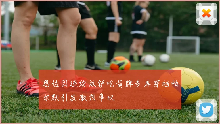 恩佐因连续放铲吃黄牌多库穿裆帕尔默引发激烈争议
