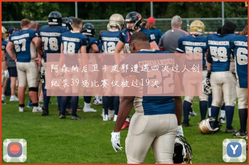 阿森纳后卫卡皮耶遭遇四次过人创纪录39场比赛仅被过19次