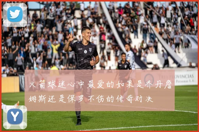 火箭球迷心中最爱的如果是乔丹詹姆斯还是保罗不伤的传奇对决