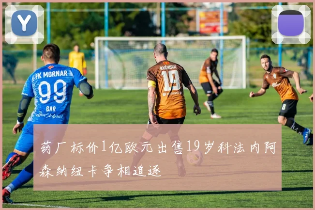 药厂标价1亿欧元出售19岁科法内阿森纳纽卡争相追逐