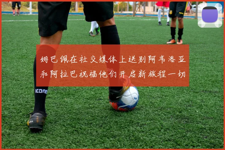 姆巴佩在社交媒体上送别阿韦洛亚和阿拉巴祝福他们开启新旅程一切顺利