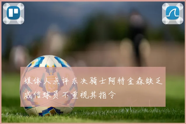 媒体人点评东决骑士阿特金森缺乏威信球员不重视其指令