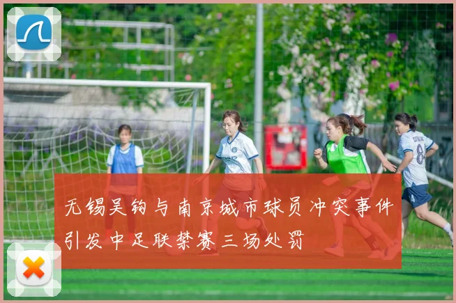 无锡吴钩与南京城市球员冲突事件引发中足联禁赛三场处罚