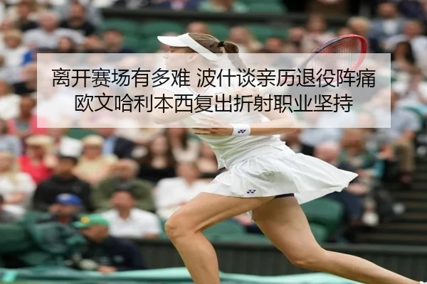 离开赛场有多难 波什谈亲历退役阵痛 欧文哈利本西复出折射职业坚持（StarryskySpor）